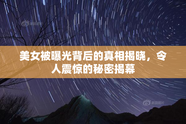 美女被曝光背后的真相揭晓，令人震惊的秘密揭幕