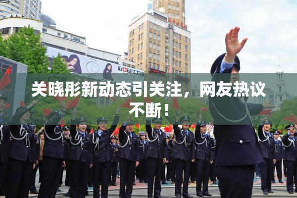 关晓彤新动态引关注，网友热议不断！