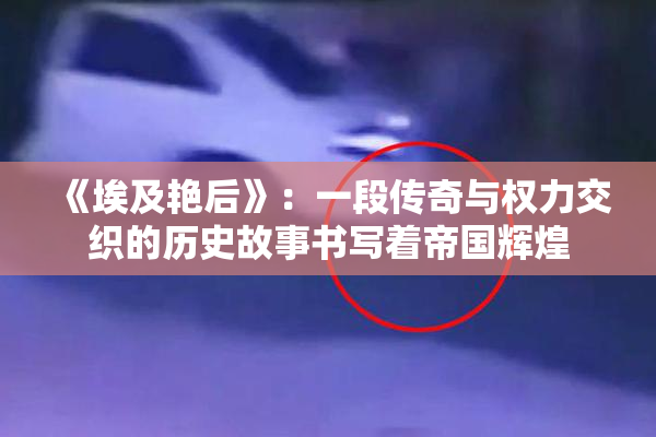 《埃及艳后》：一段传奇与权力交织的历史故事书写着帝国辉煌