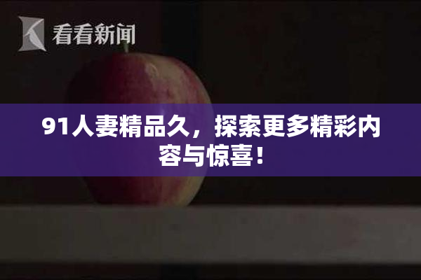 91人妻精品久，探索更多精彩内容与惊喜！