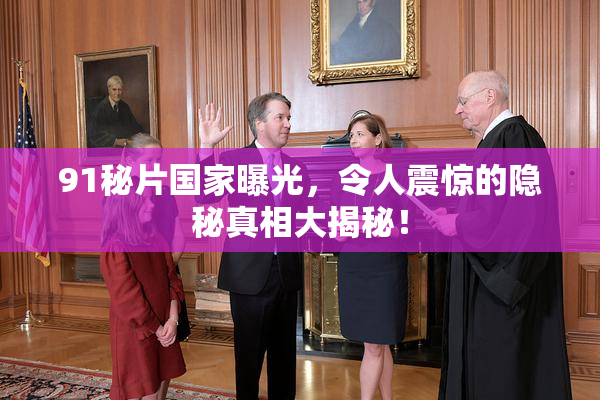 91秘片国家曝光，令人震惊的隐秘真相大揭秘！