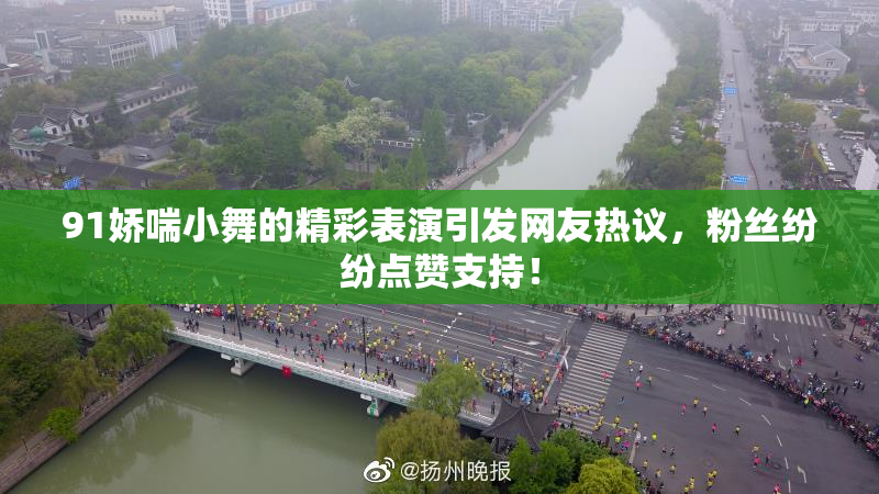 91娇喘小舞的精彩表演引发网友热议，粉丝纷纷点赞支持！
