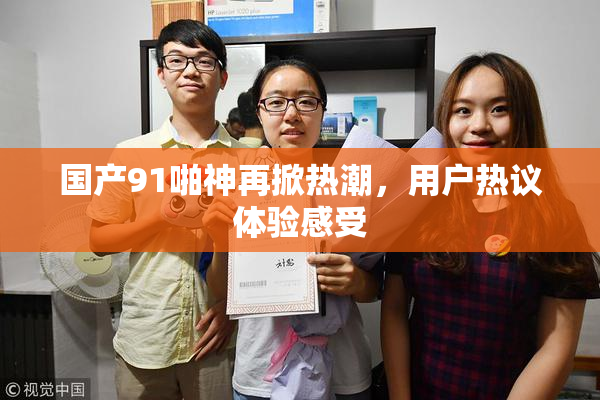 国产91啪神再掀热潮，用户热议体验感受