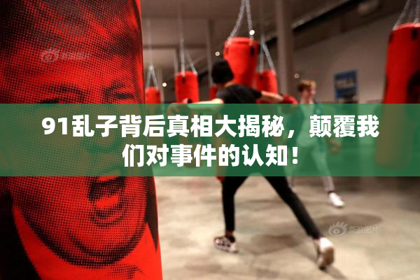 91乱子背后真相大揭秘，颠覆我们对事件的认知！