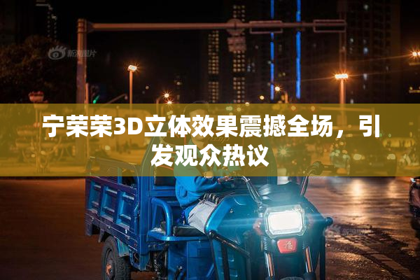 宁荣荣3D立体效果震撼全场，引发观众热议