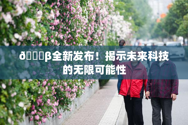 🔞β全新发布！揭示未来科技的无限可能性