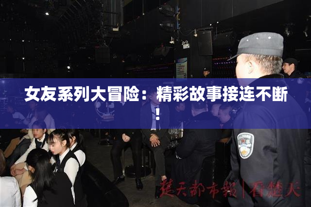 女友系列大冒险：精彩故事接连不断！