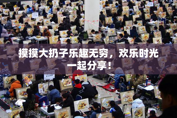 摸摸大扔子乐趣无穷，欢乐时光一起分享！