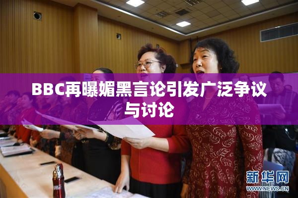 BBC再曝媚黑言论引发广泛争议与讨论