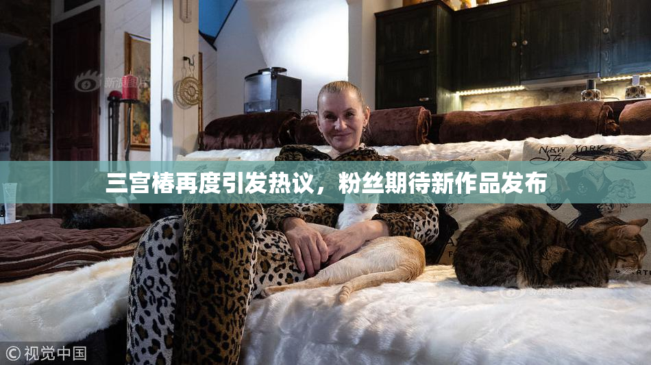 三宫椿再度引发热议，粉丝期待新作品发布