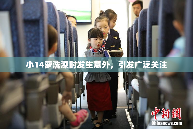 小14萝洗澡时发生意外，引发广泛关注