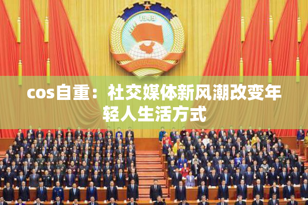 cos自重：社交媒体新风潮改变年轻人生活方式