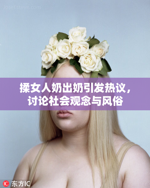 揉女人奶出奶引发热议，讨论社会观念与风俗