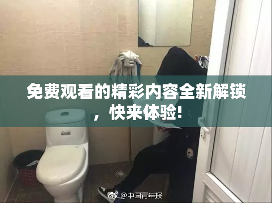 免费观看的精彩内容全新解锁，快来体验!