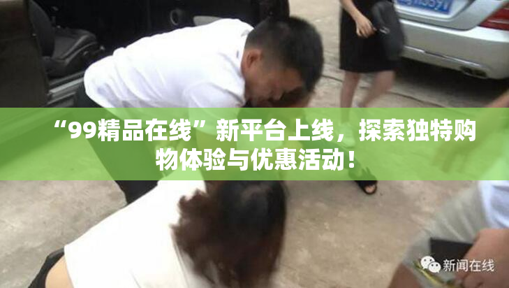 “99精品在线”新平台上线，探索独特购物体验与优惠活动！