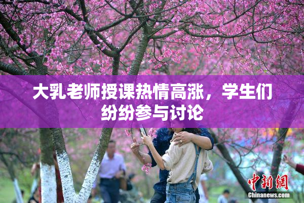 大乳老师授课热情高涨，学生们纷纷参与讨论
