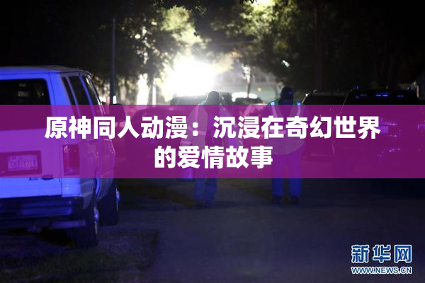 原神同人动漫：沉浸在奇幻世界的爱情故事