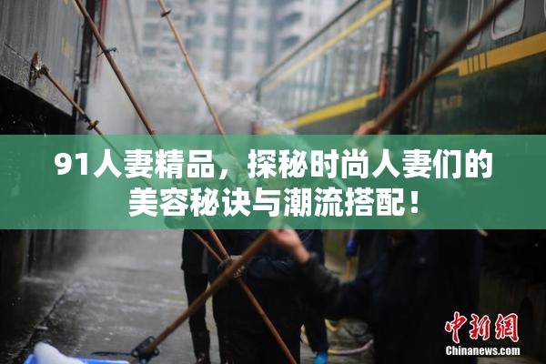 91人妻精品，探秘时尚人妻们的美容秘诀与潮流搭配！