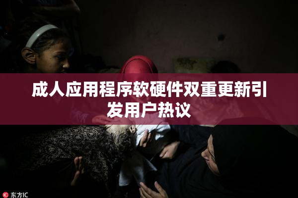 成人应用程序软硬件双重更新引发用户热议