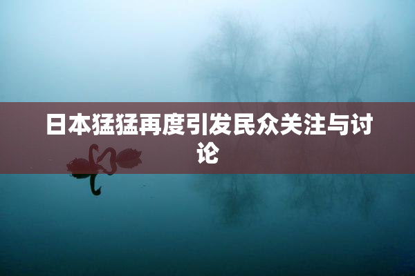 日本猛猛再度引发民众关注与讨论