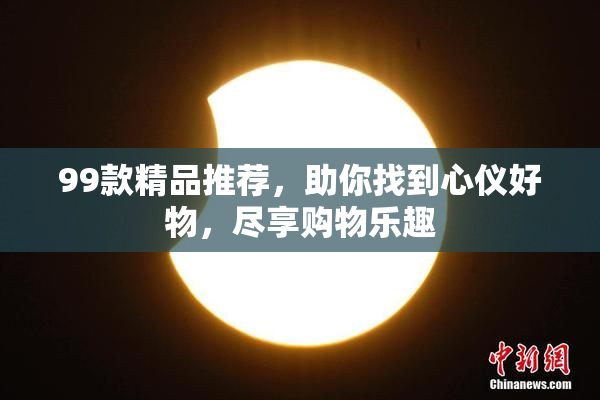 99款精品推荐，助你找到心仪好物，尽享购物乐趣