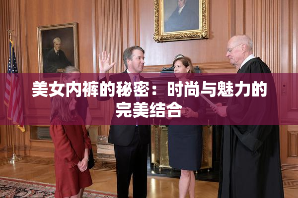 美女内裤的秘密：时尚与魅力的完美结合