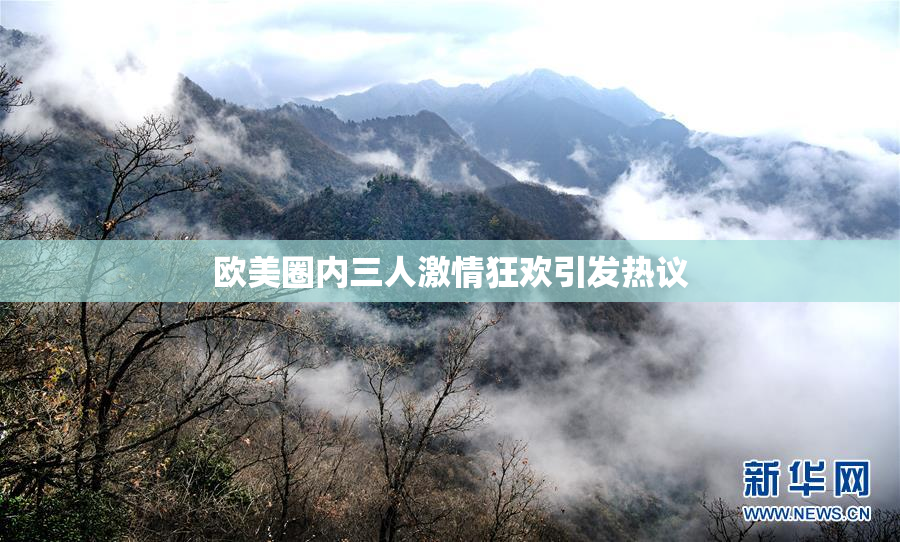 欧美圈内三人激情狂欢引发热议