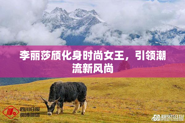 李丽莎颀化身时尚女王，引领潮流新风尚