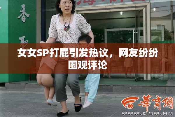 女女SP打屁引发热议，网友纷纷围观评论