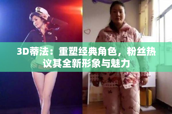3D蒂法：重塑经典角色，粉丝热议其全新形象与魅力