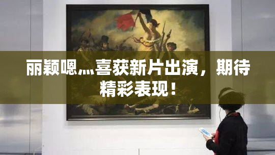 丽颖嗯灬喜获新片出演，期待精彩表现！