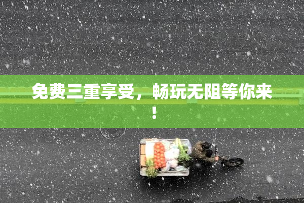 免费三重享受，畅玩无阻等你来！