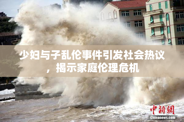 少妇与子乱伦事件引发社会热议，揭示家庭伦理危机