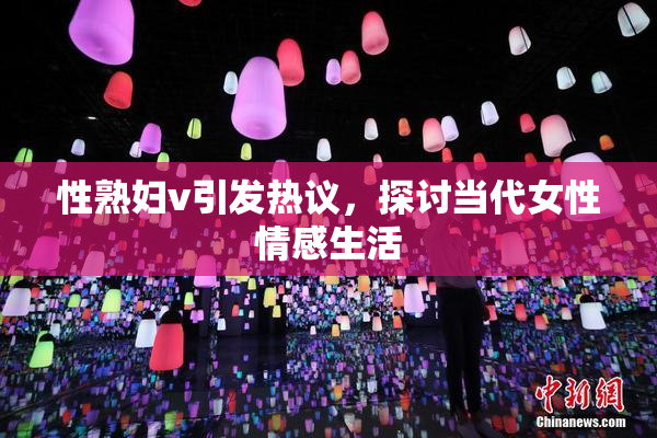性熟妇v引发热议，探讨当代女性情感生活
