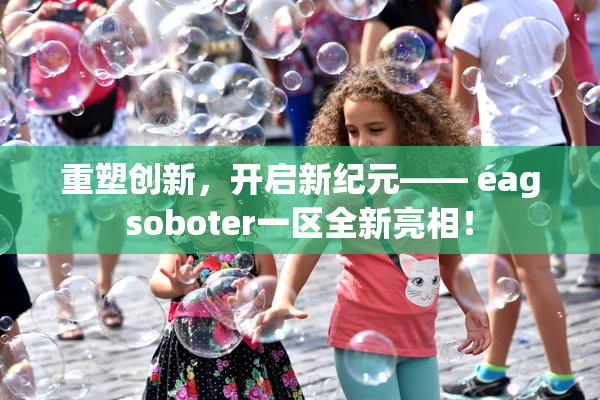 重塑创新，开启新纪元—— éagsoboter一区全新亮相！