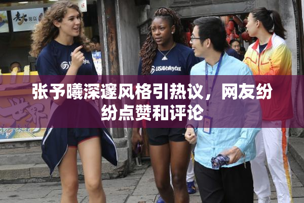 张予曦深邃风格引热议，网友纷纷点赞和评论