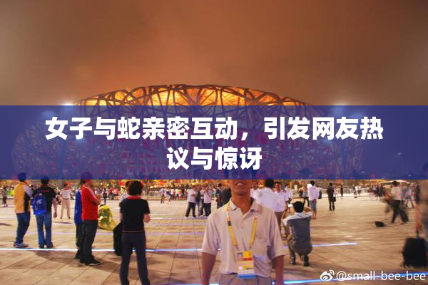 女子与蛇亲密互动，引发网友热议与惊讶