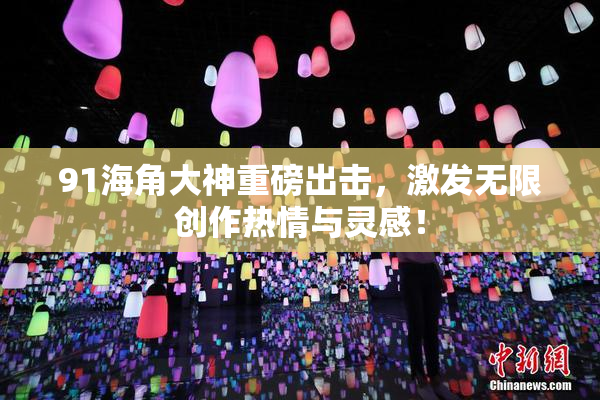 91海角大神重磅出击，激发无限创作热情与灵感！