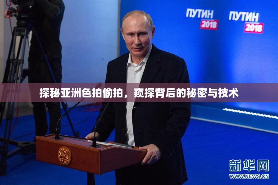 探秘亚洲色拍偷拍，窥探背后的秘密与技术