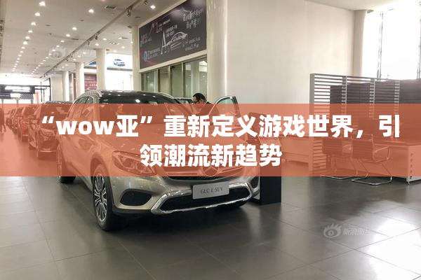 “wow亚”重新定义游戏世界，引领潮流新趋势