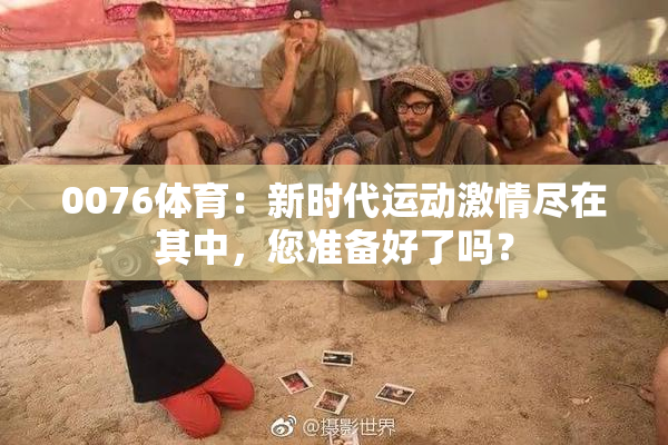 0076体育：新时代运动激情尽在其中，您准备好了吗？