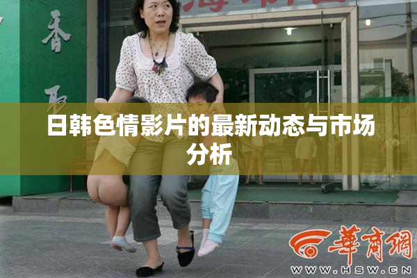 日韩色情影片的最新动态与市场分析