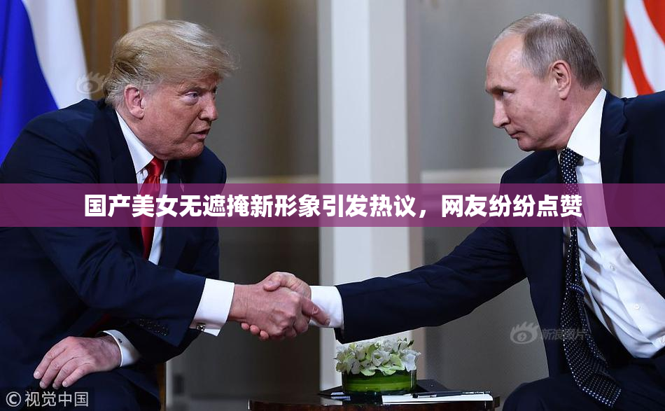 国产美女无遮掩新形象引发热议，网友纷纷点赞