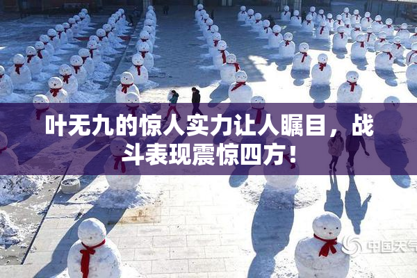 叶无九的惊人实力让人瞩目，战斗表现震惊四方！