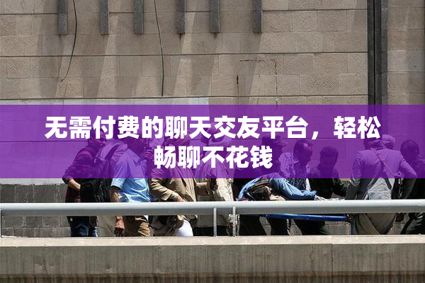 无需付费的聊天交友平台，轻松畅聊不花钱