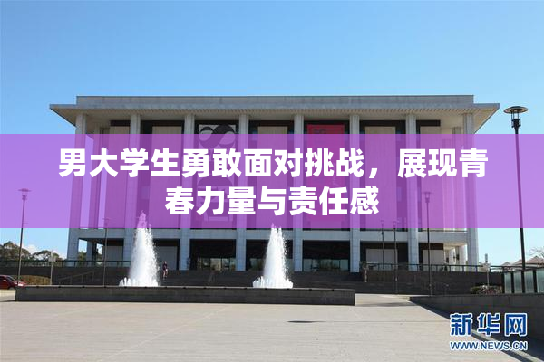男大学生勇敢面对挑战，展现青春力量与责任感