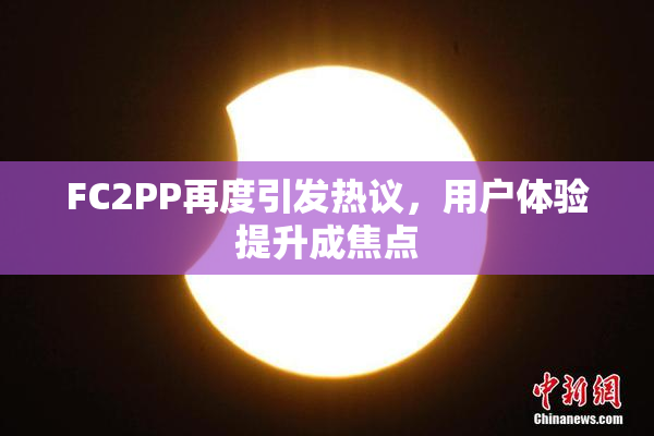 FC2PP再度引发热议，用户体验提升成焦点