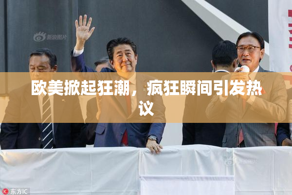 欧美掀起狂潮，疯狂瞬间引发热议