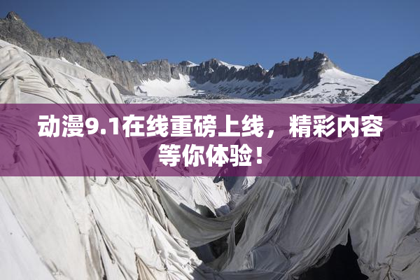 动漫9.1在线重磅上线，精彩内容等你体验！