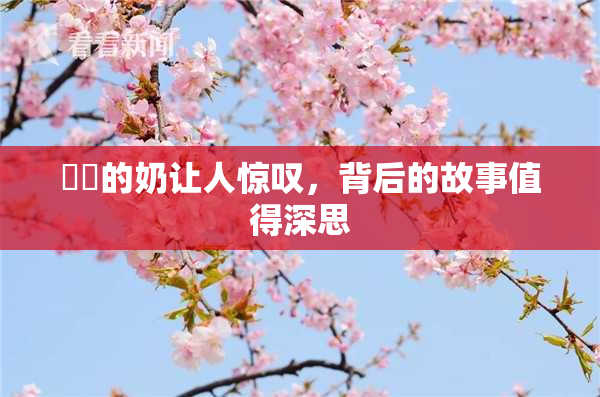 妺妺的奶让人惊叹，背后的故事值得深思